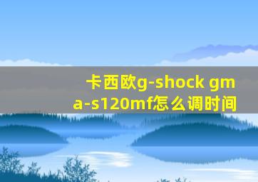 卡西欧g-shock gma-s120mf怎么调时间